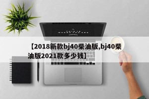 【2018新款bj40柴油版,bj40柴油版2021款多少钱】