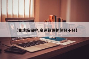 【变速箱保护,变速箱保护剂好不好】