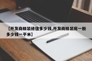 【开发商精装修值多少钱,开发商精装房一般多少钱一平米】