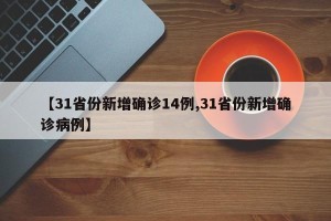 【31省份新增确诊14例,31省份新增确诊病例】