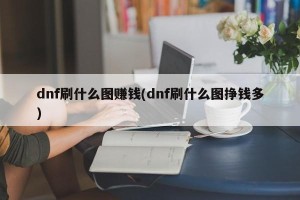 dnf刷什么图赚钱(dnf刷什么图挣钱多)