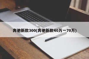 奔驰新款300(奔驰新款40万一70万)