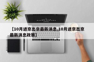 【10月进京出京最新消息,10月进京出京最新消息政策】