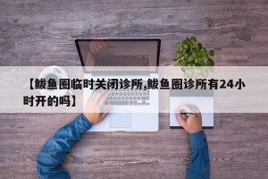 【鲅鱼圈临时关闭诊所,鲅鱼圈诊所有24小时开的吗】