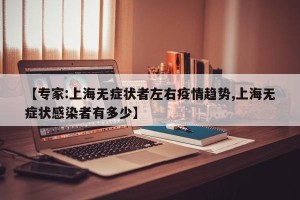 【专家:上海无症状者左右疫情趋势,上海无症状感染者有多少】