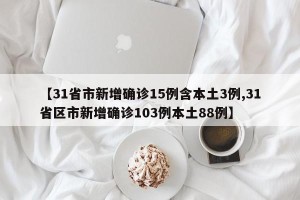 【31省市新增确诊15例含本土3例,31省区市新增确诊103例本土88例】