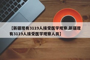 【新疆现有3119人接受医学观察,新疆现有3119人接受医学观察人员】