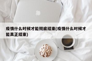 疫情什么时候才能彻底结束(疫情什么时候才能真正结束)