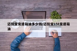 迈锐宝变速箱油多少钱/迈锐宝15t变速箱油