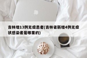 吉林增13例无症患者(吉林省新增4例无症状感染者是哪里的)