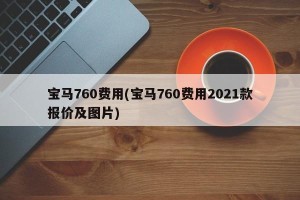 宝马760费用(宝马760费用2021款报价及图片)