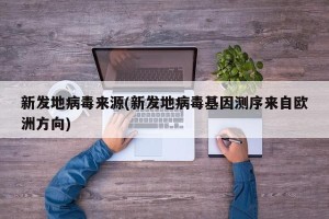 新发地病毒来源(新发地病毒基因测序来自欧洲方向)