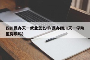 四川民办天一就业怎么样(民办四川天一学院值得读吗)