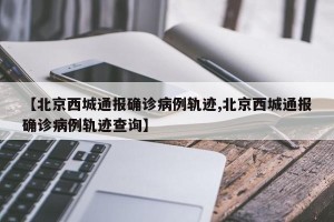 【北京西城通报确诊病例轨迹,北京西城通报确诊病例轨迹查询】