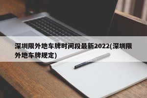 深圳限外地车牌时间段最新2022(深圳限外地车牌规定)