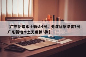 【广东新增本土确诊4例、无症状感染者7例,广东新增本土无症状5例】