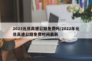 2023元旦高速公路免费吗/2022年元旦高速公路免费时间最新