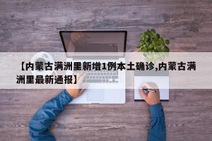【内蒙古满洲里新增1例本土确诊,内蒙古满洲里最新通报】