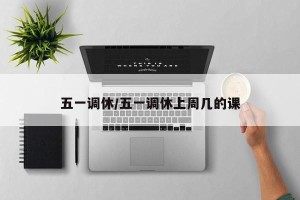 五一调休/五一调休上周几的课