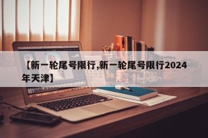 【新一轮尾号限行,新一轮尾号限行2024年天津】