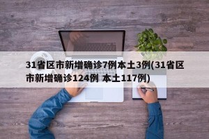 31省区市新增确诊7例本土3例(31省区市新增确诊124例 本土117例)