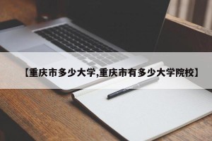 【重庆市多少大学,重庆市有多少大学院校】