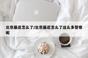 北京最近怎么了/北京最近怎么了这么多警察呢