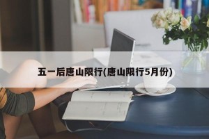 五一后唐山限行(唐山限行5月份)