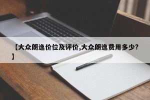 【大众朗逸价位及评价,大众朗逸费用多少?】