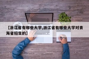 【浙江省有哪些大学,浙江省有哪些大学对青海省招生的】