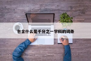 包含什么是千分之一学科的词条