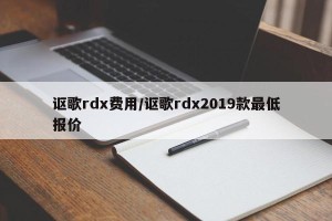 讴歌rdx费用/讴歌rdx2019款最低报价