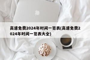 高速免费2024年时间一览表(高速免费2024年时间一览表大全)