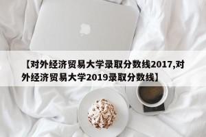 【对外经济贸易大学录取分数线2017,对外经济贸易大学2019录取分数线】