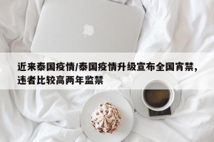 近来泰国疫情/泰国疫情升级宣布全国宵禁,违者比较高两年监禁