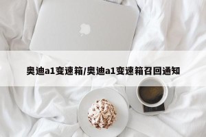 奥迪a1变速箱/奥迪a1变速箱召回通知