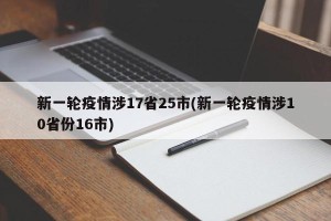 新一轮疫情涉17省25市(新一轮疫情涉10省份16市)