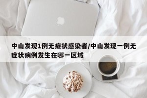 中山发现1例无症状感染者/中山发现一例无症状病例发生在哪一区域