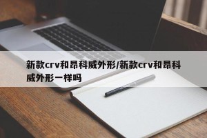 新款crv和昂科威外形/新款crv和昂科威外形一样吗