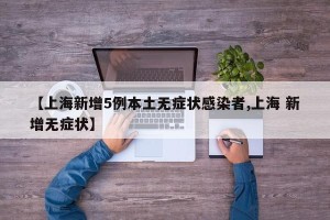 【上海新增5例本土无症状感染者,上海 新增无症状】