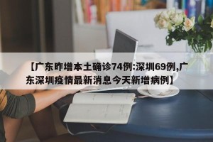 【广东昨增本土确诊74例:深圳69例,广东深圳疫情最新消息今天新增病例】