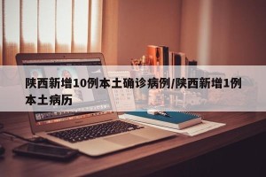 陕西新增10例本土确诊病例/陕西新增1例本土病历