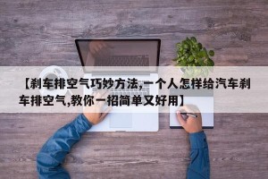 【刹车排空气巧妙方法,一个人怎样给汽车刹车排空气,教你一招简单又好用】