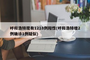呼和浩特现有1218例阳性(呼和浩特增2例确诊1例疑似)