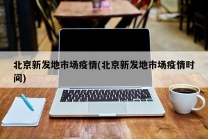 北京新发地市场疫情(北京新发地市场疫情时间)