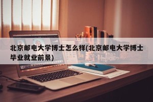 北京邮电大学博士怎么样(北京邮电大学博士毕业就业前景)