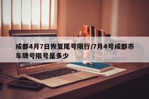 成都4月7日恢复尾号限行/7月4号成都市车牌号限号是多少