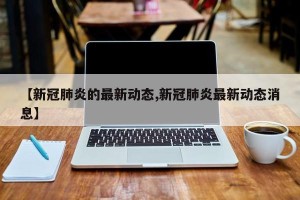 【新冠肺炎的最新动态,新冠肺炎最新动态消息】