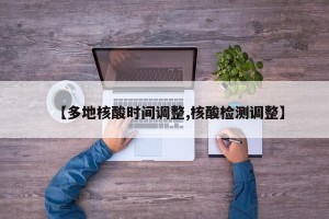 【多地核酸时间调整,核酸检测调整】