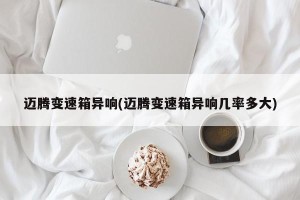 迈腾变速箱异响(迈腾变速箱异响几率多大)